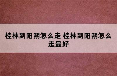 桂林到阳朔怎么走 桂林到阳朔怎么走最好